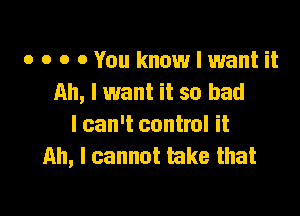 o o o 0 You know I want it
Ah, I want it so bad

I can't control it
Ah, I cannot take that