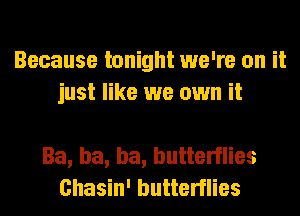 Because tonight we're on it
just like we own it

Ba, ha, ha, butterflies
Chasin' butterflies