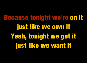 Because tonight we're on it
just like we own it
Yeah, tonight we get it
just like we want it