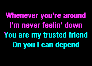 Whenever you're around
I'm never feelin' down
You are my trusted friend
0n you I can depend