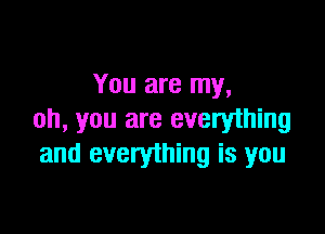 You are my,

oh, you are everything
and everything is you