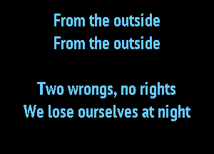 From the outside
From the outside

Two wrongs, no rights
We lose ourselves at night