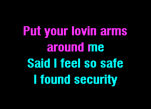 Put your lovin arms
around me

Said I feel so safe
I found security