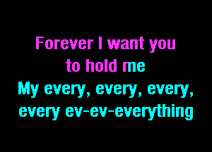 Forever I want you
to hold me

My every, every, every,
every ev-ev-everything