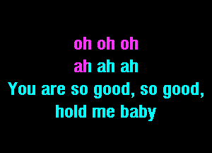 oh oh oh
ah ah ah

You are so good, so good,
hold me baby