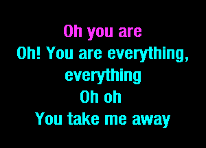 Oh you are
Oh! You are everything,

everything
Oh oh
You take me away