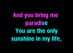 And you bring me
paradise

You are the only
sunshine in my life,
