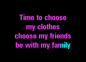 Time to choose
my clothes

choose my friends
he with my family