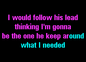 I would follow his lead
thinking I'm gonna
be the one he keep around
what I needed