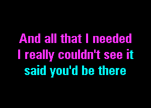 And all that I needed

I really couldn't see it
said you'd be there