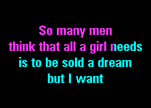 So many men
think that all a girl needs

is to he sold a dream
but I want