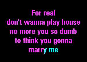 Forreal
don't wanna play house

no more you so dumb
to think you gonna
marry me