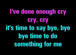 I've done enough cry
cry, cry

it's time to say bye, bye
bye time to do
something for me