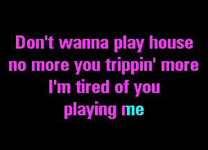 Don't wanna play house
no more you trippin' more

I'm tired of you
playing me