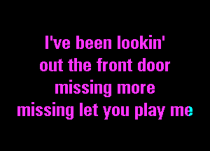 I've been lookin'
out the front door

missing more
missing let you play me