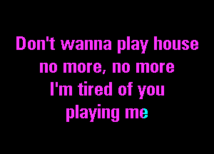 Don't wanna play house
no more. no more

I'm tired of you
playing me