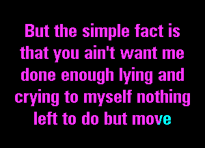 But the simple fact is
that you ain't want me
done enough lying and

crying to myself nothing
left to do but move