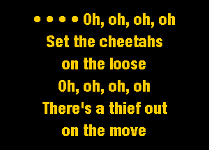 0 0 o 0 Oh, oh, oh, oh
Set the cheetahs
on the loose

0h,oh,oh,oh
There's a thief out
on the move