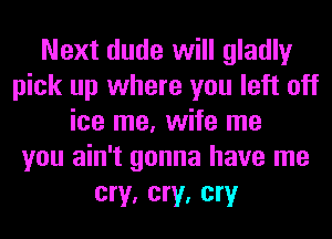 Next dude will gladly
pick up where you left off
ice me, wife me
you ain't gonna have me
cry, cry, cry