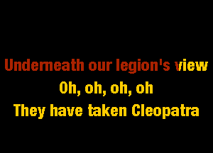Undemeath our legion's view
0h,oh,oh,oh
They have taken Cleopatra