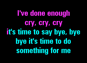 I've done enough
cry, cry, cry

it's time to say bye, bye
bye it's time to do
something for me