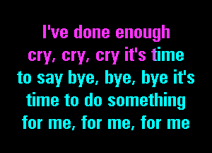 I've done enough
cry, cry, cry it's time
to say bye, bye, bye it's
time to do something
for me, for me, for me