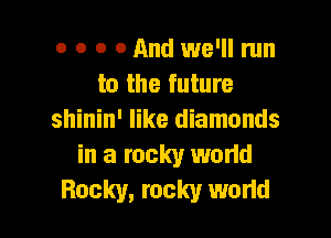 o o o 0 And we'll run
to the future

shinin' like diamonds
in a rocky world
Rocky, rocky wodd