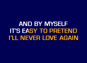 AND BY MYSELF
IT'S EASY TO PRETEND
I'LL NEVER LOVE AGAIN