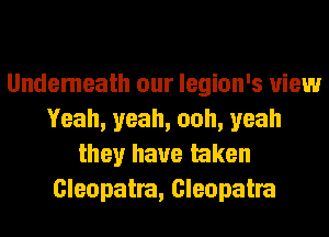 Undemeath our legion's view
Yeah, yeah, ooh, yeah
they have taken
Cleopatra, Cleopatra