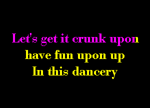 Let's get it crunk upon
have fun upon up
In this dancery