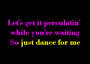 Let's get it perculaiin'
While you're waiting
So just dance for me