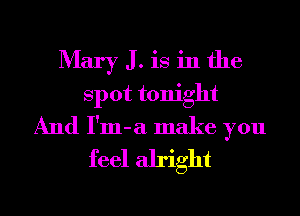 Mary J . is in the
spot tonight
And I'm-a make you
feel alright