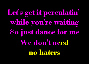 Let's get it perculaiin'
While you're waiting
So just dance for me

We don't need
110 haters