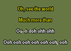 0h, see the world

Much more than

00- .h 60h ohh ohh

Ooh ooh ooh ooh ooh ooh, ooh