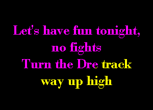 Let's have fun tonight,
n0 iights
Turn the Dre h'ack

way up high