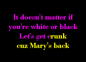 It doesn't matter if

you're White or black
Let's get crunk
cuz Mary's back