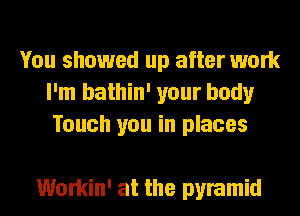 You showed up after work
I'm bathin' your body
Touch you in places

Workin' at the pyramid
