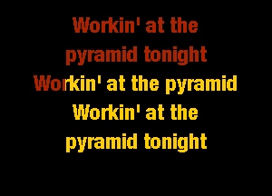 Workin' at the
pyramid tonight
Wonkin' at the pyramid
Womin' at the
pyramid tonight