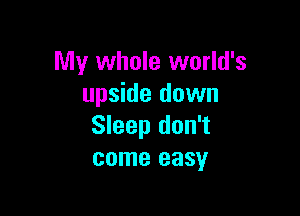 My whole world's
upside down

Sleep don't
come easy