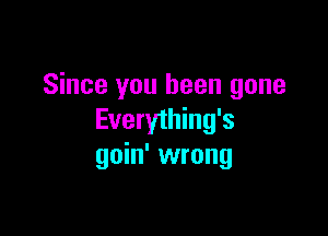 Since you been gone

Everything's
goin' wrong