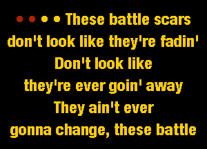 o o o 0 These battle scars
don't look like they're fadin'
Don't look like
they're ever goin' away
They ain't ever
gonna change, these battle