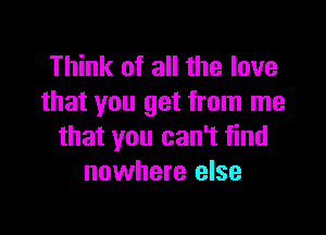 Think of all the love
that you get from me

that you can't find
nowhere else