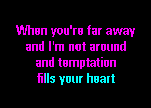 When you're far away
and I'm not around

and temptation
fills your heart