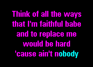 Think of all the ways
that I'm faithful babe
and to replace me
would be hard
'cause ain't nobody