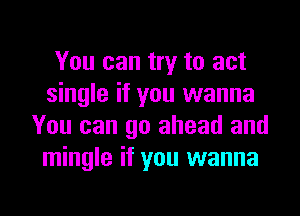 You can try to act
single if you wanna
You can go ahead and
mingle if you wanna

g