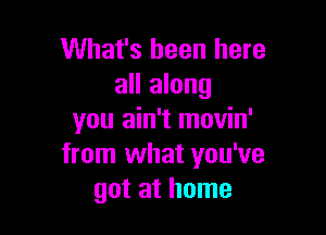 What's been here
all along

you ain't movin'
from what you've
got at home