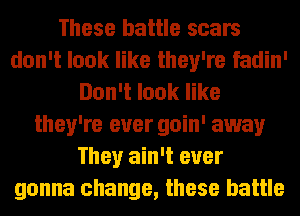 These battle scars
don't look like they're fadin'
Don't look like
they're ever goin' away
They ain't ever
gonna change, these battle