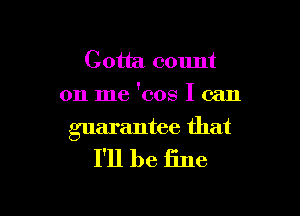 Gotta count
on me 'cos I can

guarantee that
I'll be fine