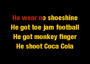 He wear no shoeshine
He got toe jam football
He got monkey finger
He shoot Coca Cola