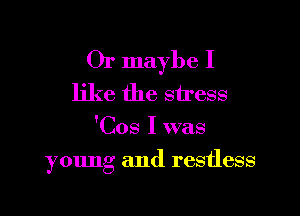 Or maybe I
like the stress
'Cos I was

ymmg and restless